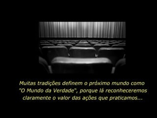 Muitas tradições definem o próximo mundo como  "O Mundo da Verdade“, porque lá reconheceremos claramente o valor das ações que praticamos... 