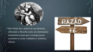 • São Tomás faz a defesa de sua doutrina,
utilizando a filosofia como um instrumento
insubstituível para que a teologia possa
constituir-se como verdadeira e autêntica
ciência.
 