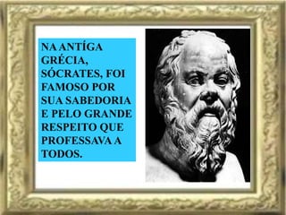 NA ANTÍGA
GRÉCIA,
SÓCRATES, FOI
FAMOSO POR
SUA SABEDORIA
E PELO GRANDE
RESPEITO QUE
PROFESSAVA A
TODOS.
 