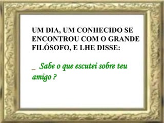 UM DIA, UM CONHECIDO SE
ENCONTROU COM O GRANDE
FILÓSOFO, E LHE DISSE:

_ Sabe o que escutei sobre teu
amigo ?
 