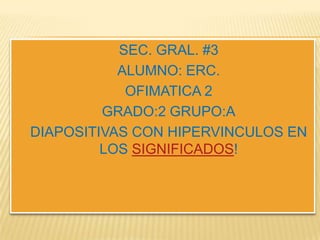  SEC. GRAL. #3
 ALUMNO: ERC.
 OFIMATICA 2
 GRADO:2 GRUPO:A
 DIAPOSITIVAS CON HIPERVINCULOS EN
LOS SIGNIFICADOS!
 