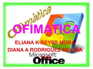 OFIMATICA ELIANA K REYES MORA DIANA A RODRIGUEZ MOLINA 11-3 