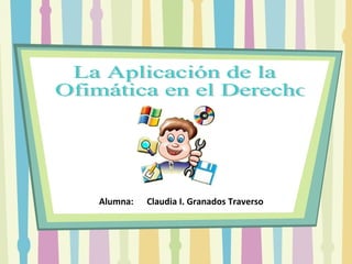 La Aplicación de la Ofimática en el Derecho Alumna:  Claudia I. Granados Traverso 
