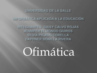 Universidad De LA salleInformática aplicada a la EducaciónIntegrantes: Daisy Calvo RojasJennifer Elizondo QuirosSilvia picado CorellaDaphner Bonilla Rivera  Ofimática 