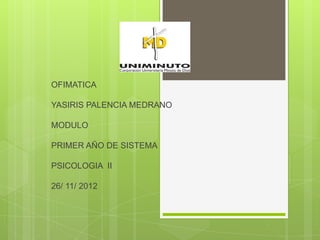OFIMATICA

YASIRIS PALENCIA MEDRANO

MODULO

PRIMER AÑO DE SISTEMA

PSICOLOGIA II

26/ 11/ 2012
 