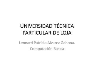 UNIVERSIDAD TÉCNICA
 PARTICULAR DE LOJA
Leonard Patricio Álvarez Gahona.
     Computación Básica
 