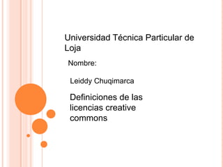 Universidad Técnica Particular de
Loja
Nombre:
Leiddy Chuqimarca
Definiciones de las
licencias creative
commons
 
