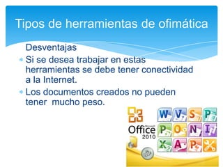 Tipos de herramientas de ofimática
Desventajas
Si se desea trabajar en estas
herramientas se debe tener conectividad
a la Internet.
Los documentos creados no pueden
tener mucho peso.

 