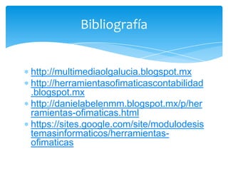 Bibliografía

http://multimediaolgalucia.blogspot.mx
http://herramientasofimaticascontabilidad
.blogspot.mx
http://danielabelenmm.blogspot.mx/p/her
ramientas-ofimaticas.html
https://sites.google.com/site/modulodesis
temasinformaticos/herramientasofimaticas

 
