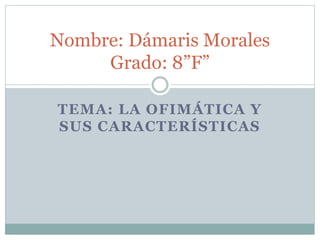 Nombre: Dámaris Morales
Grado: 8”F”
TEMA: LA OFIMÁTICA Y
SUS CARACTERÍSTICAS

 