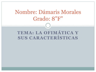 Nombre: Dámaris Morales
Grado: 8”F”
TEMA: LA OFIMÁTICA Y
SUS CARACTERÍSTICAS

 