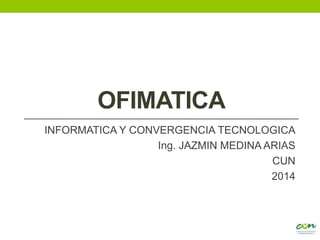 OFIMATICA
INFORMATICA Y CONVERGENCIA TECNOLOGICA
Ing. JAZMIN MEDINA ARIAS
CUN
2014
 