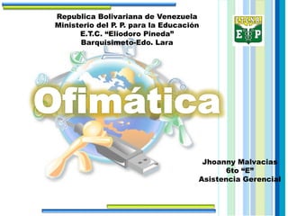 Jhoanny Malvacias
6to “E”
Asistencia Gerencial
Republica Bolivariana de Venezuela
Ministerio del P. P. para la Educación
E.T.C. “Eliodoro Pineda”
Barquisimeto-Edo. Lara
 