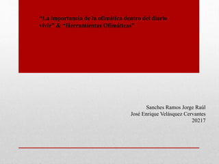 “La importancia de la ofimática dentro del diario
vivir” & “Herramientas Ofimáticas”
Sanches Ramos Jorge Raúl
José Enrique Velásquez Cervantes
20217
 