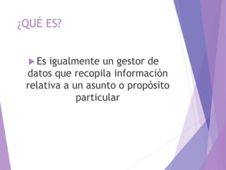 ¿QUÉ ES?
 Es igualmente un gestor de
datos que recopila información
relativa a un asunto o propósito
particular
 