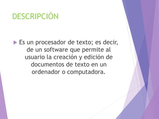 DESCRIPCIÓN
 Es un procesador de texto; es decir,
de un software que permite al
usuario la creación y edición de
documentos de texto en un
ordenador o computadora.
 