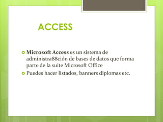 ACCESS
 Microsoft Access es un sistema de
administra88ción de bases de datos que forma
parte de la suite Microsoft Office
 Puedes hacer listados, banners diplomas etc.
 