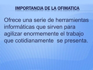 IMPORTANCIA DE LA OFIMATICA
Ofrece una serie de herramientas
informáticas que sirven para
agilizar enormemente el trabajo
que cotidianamente se presenta.
 