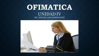 OFIMATICA
UNIDAD IV
ISC. EFRAIN LARA DOMINGUEZ
 