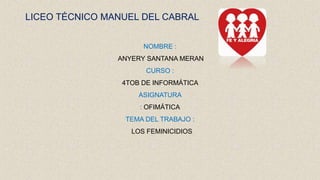 LICEO TÉCNICO MANUEL DEL CABRAL
NOMBRE :
ANYERY SANTANA MERAN
CURSO :
4TOB DE INFORMÁTICA
ASIGNATURA
: OFIMÁTICA
TEMA DEL TRABAJO :
LOS FEMINICIDIOS
 