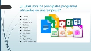 ¿Cuáles son los principales programas
utilizados en una empresa?
 Word.
 Excel.
 PowerPoint.
 Outlook.
 Access.
 OneNote.
 Publisher
 Visio.
 OpenOffice.
 Lotus SmartSuite.
 