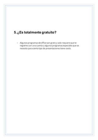 5.¿Es totalmente gratuito?
- Algunosprogramasdeofficeson gratis y solo requiereque te
registres con una cuenta y algunosprogramasespeciales que se
necesita para cierto tipo de presentaciones tiene costo.
 