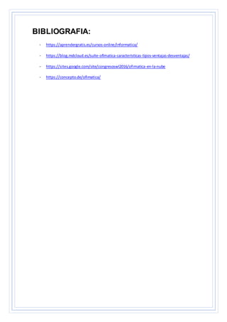 BIBLIOGRAFIA:
- https://aprendergratis.es/cursos-online/informatica/
- https://blog.mdcloud.es/suite-ofimatica-caracteristicas-tipos-ventajas-desventajas/
- https://sites.google.com/site/congresoswl2016/ofimatica-en-la-nube
- https://concepto.de/ofimatica/
 