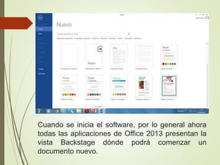 Cuando se inicia el software, por lo general ahora
todas las aplicaciones de Office 2013 presentan la
vista Backstage dónde podrá comenzar un
documento nuevo.
 