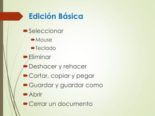 Edición Básica
Seleccionar
Mouse
Teclado
Eliminar
Deshacer y rehacer
Cortar, copiar y pegar
Guardar y guardar como
Abrir
Cerrar un documento
 