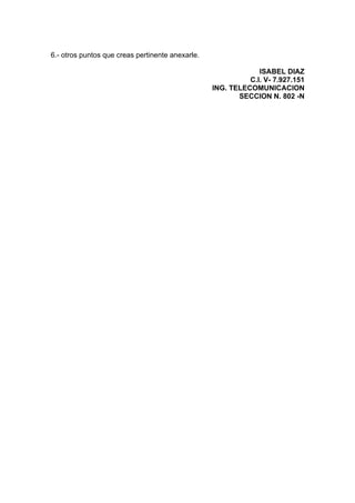 6.- otros puntos que creas pertinente anexarle.
ISABEL DIAZ
C.I. V- 7.927.151
ING. TELECOMUNICACION
SECCION N. 802 -N
 