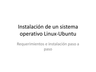 Instalación de un sistema
 operativo Linux-Ubuntu
Requerimientos e instalación paso a
              paso
 