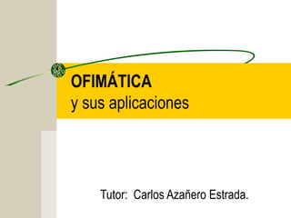 OFIMÁTICA
y sus aplicaciones
Tutor: Carlos Azañero Estrada.
 