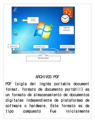 ARCHIVOS PDF 
PDF (sigla del inglés portable document format, formato de documento portátil) es un formato de almacenamiento de documentos digitales independiente de plataformas de software o hardware. Este formato es de tipo compuesto Fue inicialmente  