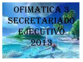 OFIMATICA 3
SECRETARIADO
EJECUTIVO
2013
 