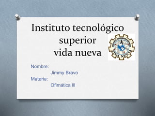Instituto tecnológico
superior
vida nueva
Nombre:
Jimmy Bravo
Materia:
Ofimática lll
 