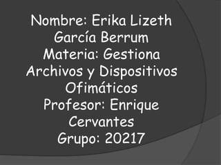 Nombre: Erika Lizeth
García Berrum
Materia: Gestiona
Archivos y Dispositivos
Ofimáticos
Profesor: Enrique
Cervantes
Grupo: 20217
 