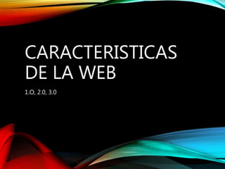 CARACTERISTICAS
DE LA WEB
1.O, 2.0, 3.0
 