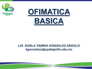 OFIMATICA
      BASICA


LIA. KARLA YAMINA GONZALEZ ANGULO
     kgonzaleza@updelgolfo.edu.mx
 
