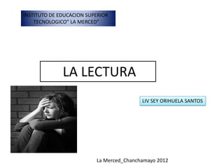 INSTITUTO DE EDUCACION SUPERIOR
    TECNOLOGICO” LA MERCED”




              LA LECTURA
                                          LIV SEY ORIHUELA SANTOS




                          La Merced_Chanchamayo 2012
 