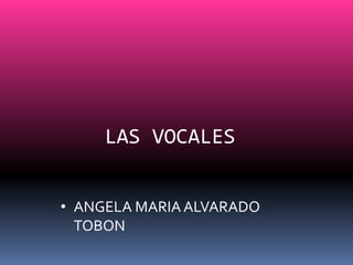 • ANGELA MARIAALVARADO
TOBON
LAS VOCALES
 