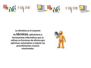 La ofimática es el conjunto
de técnicas, aplicaciones y
herramientas informáticas que se
utilizan en funciones de oficina para
optimizar, automatizar y mejorar los
procedimientos o tareas
relacionados.
 