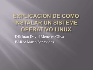EXPLICACION DE COMO INSTALAR UN SISTEME OPERATIVO LINUX DE: Juan David Meneses Oliva PARA: Mario Benavides 