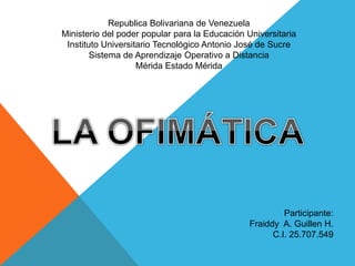 Republica Bolivariana de Venezuela
Ministerio del poder popular para la Educación Universitaria
Instituto Universitario Tecnológico Antonio José de Sucre
Sistema de Aprendizaje Operativo a Distancia
Mérida Estado Mérida
Participante:
Fraiddy A. Guillen H.
C.I. 25.707.549
 