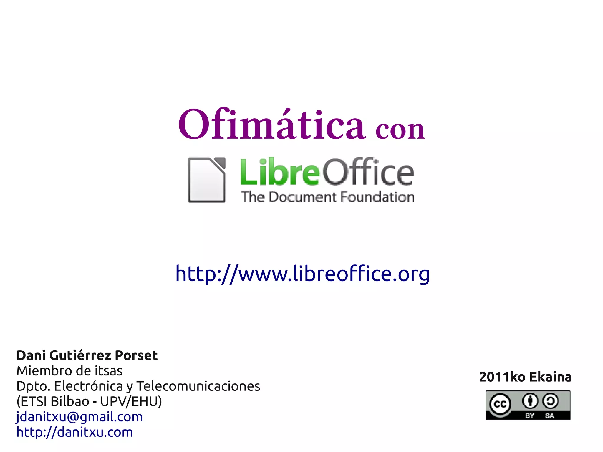 Ofimática con
http://www.libreoffice.org
Dani Gutiérrez Porset
Miembro de itsas 2011ko Ekaina
Dpto. Electrónica y Telecomunicaciones
(ETSI Bilbao - UPV/EHU)
jdanitxu@gmail.com
http://danitxu.com
