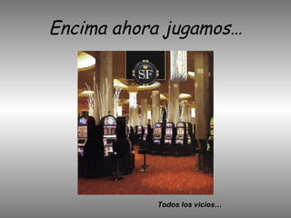 Encima ahora jugamos… Todos los vicios…