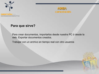 CAPACITACIÓN Para que sirve? Para crear documentos, importarlos desde nuestra PC ó desde la web. Exportar documentos creados. Trabajar con un archivo en tiempo real con otro usuarios  