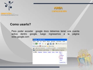 CAPACITACIÓN Como usarlo? Para poder acceder  google docs debemos tener una cuenta activa dentro google, luego ingresamos a la página www.google.com  