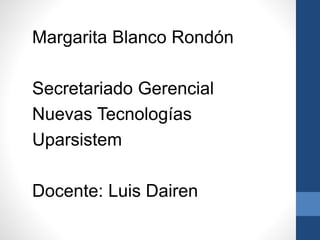 Margarita Blanco Rondón 
Secretariado Gerencial 
Nuevas Tecnologías 
Uparsistem 
Docente: Luis Dairen 
 