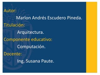 Autor:
Marlon Andrés Escudero Pineda.
Titulación:
Arquitectura.
Componente educativo:
Computación.
Docente:
Ing. Susana Paute.
 