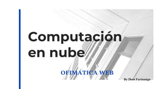 Computación
en nube
OFIMÁTICA WEB
By Jhon Farinango
 